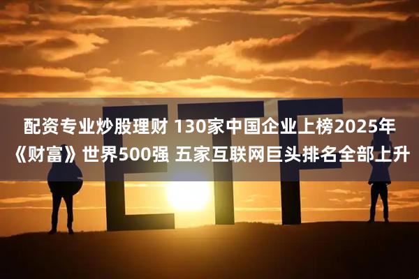配资专业炒股理财 130家中国企业上榜2025年《财富》世界500强 五家互联网巨头排名全部上升