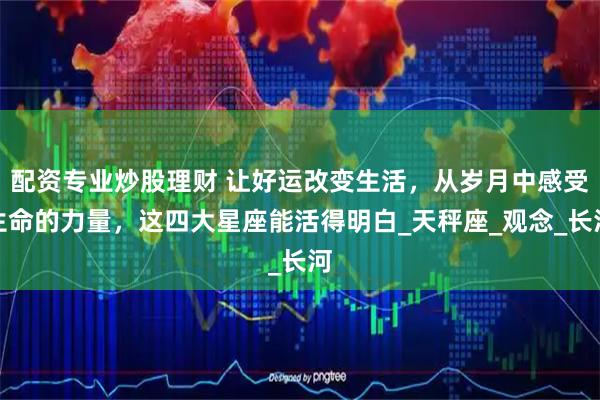 配资专业炒股理财 让好运改变生活，从岁月中感受生命的力量，这四大星座能活得明白_天秤座_观念_长河