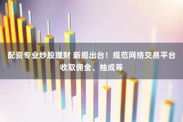 配资专业炒股理财 新规出台!规范网络交易平台收取佣金、抽成等
