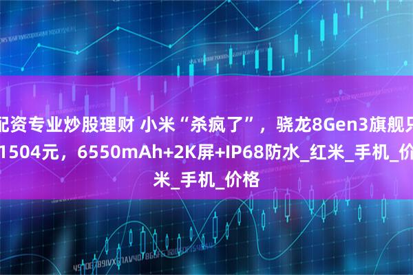 配资专业炒股理财 小米“杀疯了”，骁龙8Gen3旗舰只售1504元，6550mAh+2K屏+IP68防水_红米_手机_价格