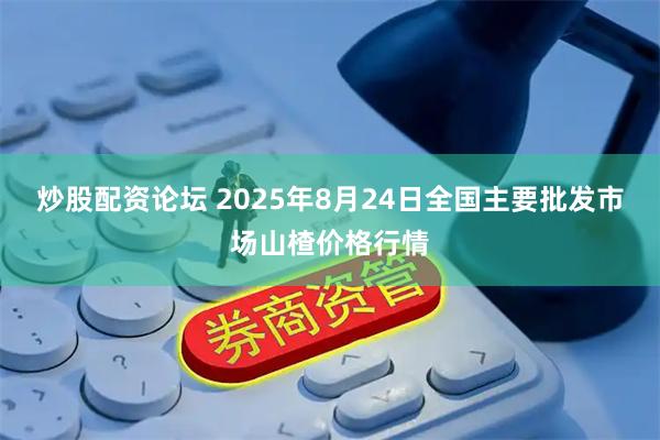 炒股配资论坛 2025年8月24日全国主要批发市场山楂价格行情