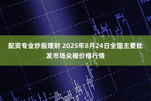 配资专业炒股理财 2025年8月24日全国主要批发市场尖椒价格行情