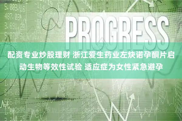 配资专业炒股理财 浙江爱生药业左炔诺孕酮片启动生物等效性试验 适应症为女性紧急避孕