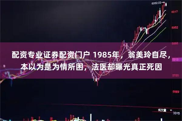 配资专业证券配资门户 1985年,翁美玲自尽,本以为是为情所困,法医却曝光真正死因