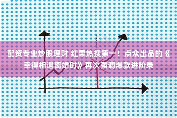 配资专业炒股理财 红果热搜第一！点众出品的《幸得相遇离婚时》再次强调爆款进阶录