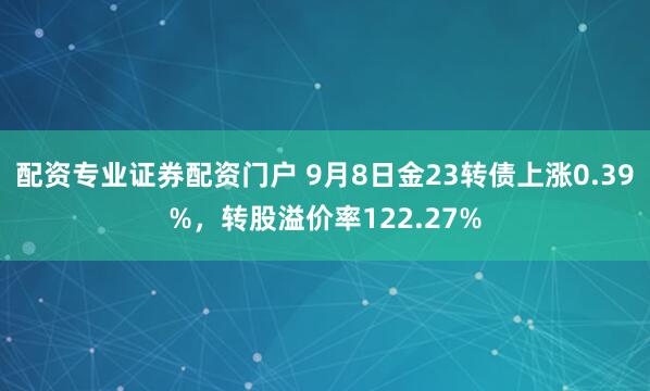 配资专业证券配资门户 9月8日金23转债上涨0.39%，转股溢价率122.27%