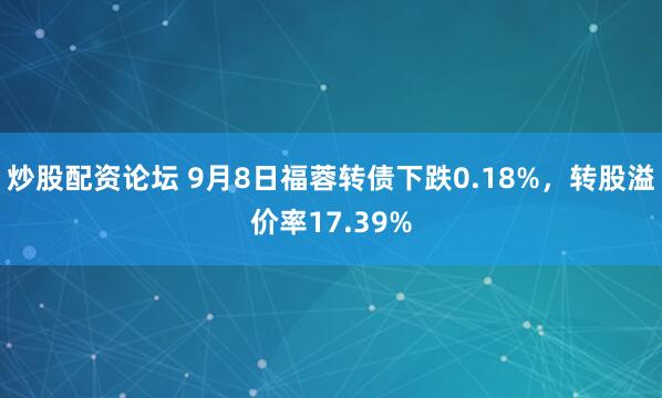 炒股配资论坛 9月8日福蓉转债下跌0.18%,转股溢价率17.39%