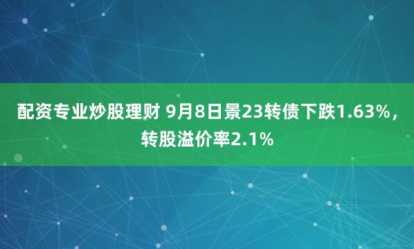 配资专业炒股理财 9月8日景23转债下跌1.63%，转股溢价率2.1%