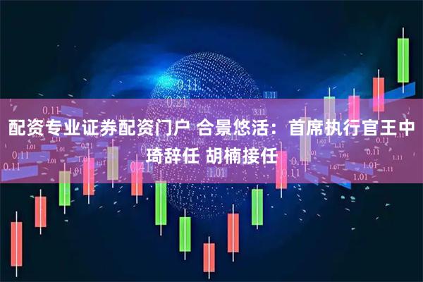 配资专业证券配资门户 合景悠活:首席执行官王中琦辞任 胡楠接任