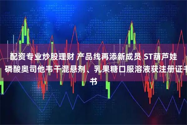 配资专业炒股理财 产品线再添新成员 ST葫芦娃：磷酸奥司他韦干混悬剂、乳果糖口服溶液获注册证书