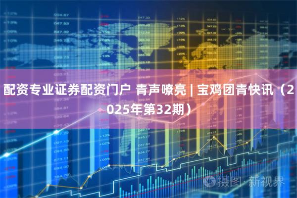 配资专业证券配资门户 青声嘹亮 | 宝鸡团青快讯(2025年第32期)