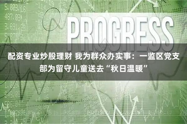 配资专业炒股理财 我为群众办实事:一监区党支部为留守儿童送去“秋日温暖”