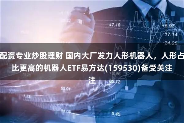 配资专业炒股理财 国内大厂发力人形机器人,人形占比更高的机器人ETF易方达(159530)备受关注