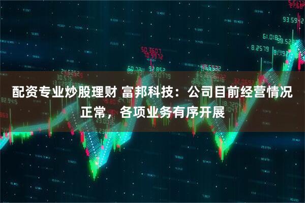 配资专业炒股理财 富邦科技：公司目前经营情况正常，各项业务有序开展