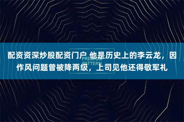 配资资深炒股配资门户 他是历史上的李云龙，因作风问题曾被降两级，上司见他还得敬军礼