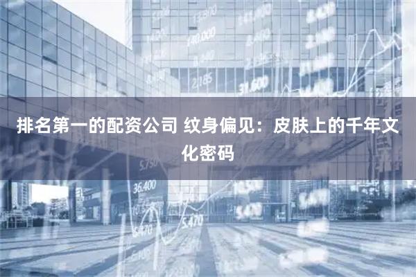 排名第一的配资公司 纹身偏见：皮肤上的千年文化密码