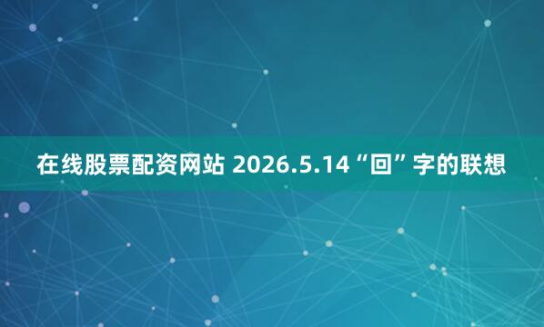 在线股票配资网站 2026.5.14“回”字的联想